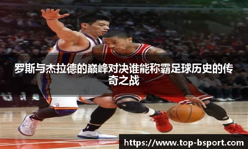 罗斯与杰拉德的巅峰对决谁能称霸足球历史的传奇之战