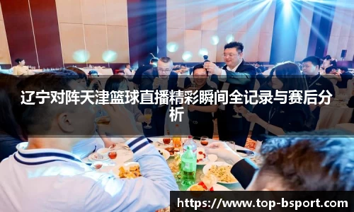 辽宁对阵天津篮球直播精彩瞬间全记录与赛后分析