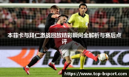 本菲卡与拜仁激战回放精彩瞬间全解析与赛后点评
